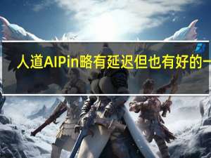 人道AIPin略有延迟但也有好的一面
