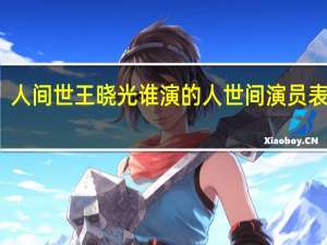 人间世王晓光谁演的 人世间演员表介绍