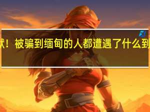 人间炼狱！被骗到缅甸的人都遭遇了什么 到底什么情况嘞