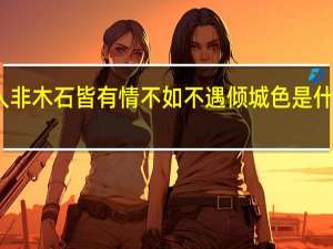 人非木石皆有情不如不遇倾城色是什么意思（人非木石皆有情 不如不遇倾城色的意思）