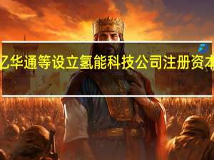 亿华通等设立氢能科技公司 注册资本1亿元