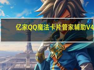 亿家QQ魔法卡片管家辅助 V4.7 绿色免费版（亿家QQ魔法卡片管家辅助 V4.7 绿色免费版功能简介）