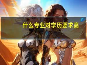 什么专业对学历要求高