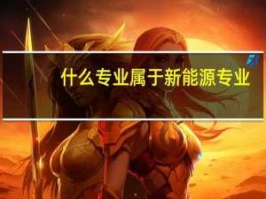 什么专业属于新能源专业，也就是以后会从事新能源工作的