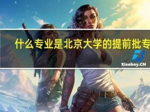 什么专业是北京大学的提前批专业