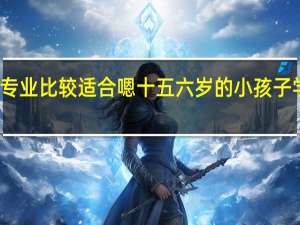什么专业比较适合嗯十五六岁的小孩子学习的技术