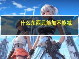 什么东西只能加不能减