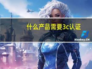 什么产品需要3c认证（什么产品需要3c认证）