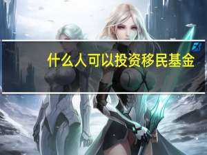 什么人可以投资移民基金