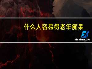 什么人容易得老年痴呆（什么人容易得老年痴呆）