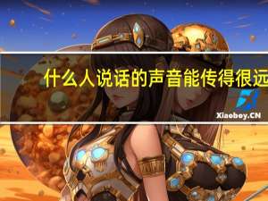 什么人说话的声音能传得很远（谁说话的声音传得最远脑筋急转弯）