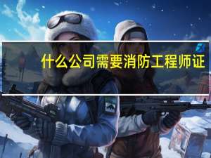什么公司需要消防工程师证