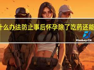 什么办法防止事后怀孕除了吃药还能吃什么（什么办法防止事后怀孕）