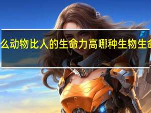什么动物比人的生命力高 哪种生物生命力最强