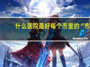 什么医院最好 每个市里的“市人民医院”都是最好的医院吗