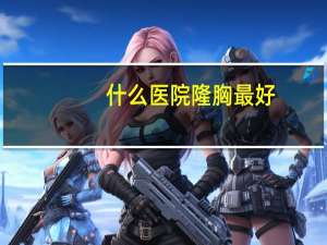 什么医院隆胸最好，贵阳隆胸哪家强