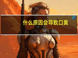什么原因会导致口臭（有口臭是什么原因）