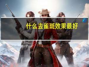 什么去雀斑效果最好（怎样去雀斑最有效）