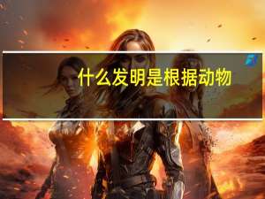 什么发明是根据动物（根据什么动物发明什么）