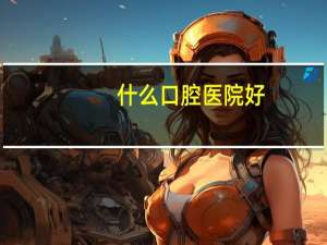 什么口腔医院好？哪家口腔医院好