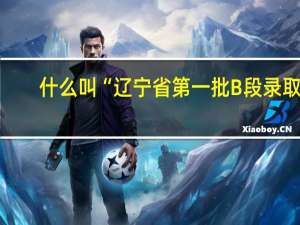 什么叫“辽宁省第一批B段录取”