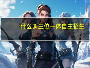 什么叫三位一体自主招生
