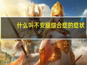 什么叫不安腿综合症的症状（什么叫不安腿综合症）