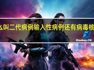 什么叫二代病例 输入性病例 还有 病毒核酸呈阳性