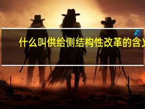 什么叫供给侧结构性改革的含义（什么叫供给侧结构性改革）