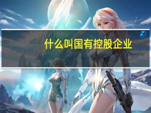 什么叫国有控股企业（国有控股企业是什么意思）