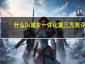 什么叫城乡一体化第三方测评（什么叫城乡一体化）