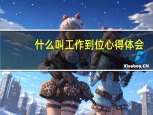 什么叫工作到位心得体会（什么叫工作到位心得）