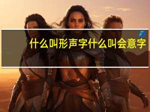 什么叫形声字什么叫会意字（什么叫形声字）