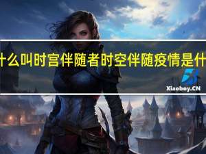 什么叫时宫伴随者 时空伴随疫情是什么意思