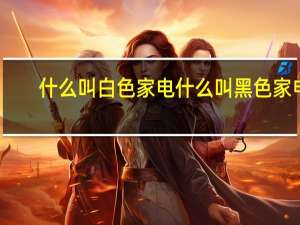 什么叫白色家电什么叫黑色家电（什么叫白色家电）