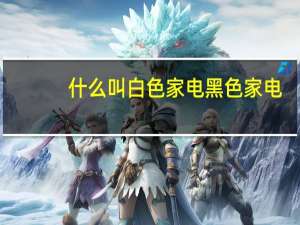 什么叫白色家电黑色家电（什么叫白色家电）