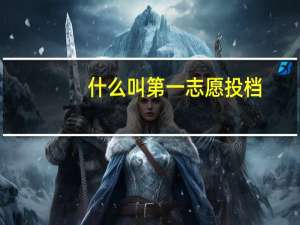 什么叫第一志愿投档