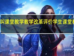 什么叫课堂教学教学改革评价 学生课堂教学评价表