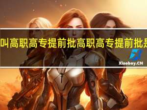 什么叫高职高专提前批 高职高专提前批是什么意思