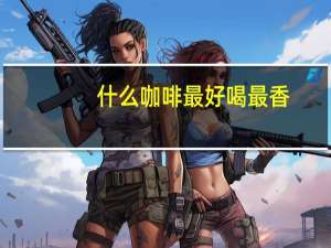 什么咖啡最好喝最香（什么咖啡最好喝）