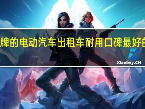 什么品牌的电动汽车出租车耐用 口碑最好的纯电动汽车
