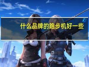 什么品牌的跑步机好一些（什么品牌的跑步机好）
