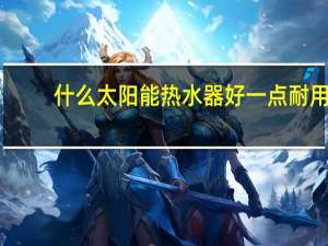 什么太阳能热水器好一点耐用（什么太阳能热水器好）