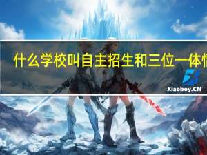 什么学校叫自主招生和三位一体情况