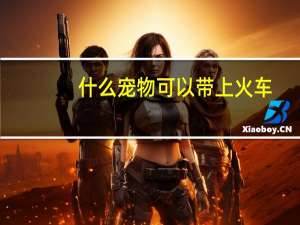 什么宠物可以带上火车