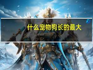 什么宠物狗长的最大