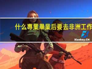 什么專業畢業后要去非洲工作