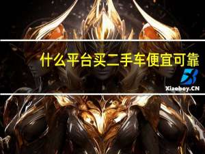 什么平台买二手车便宜可靠（二手车靠谱）
