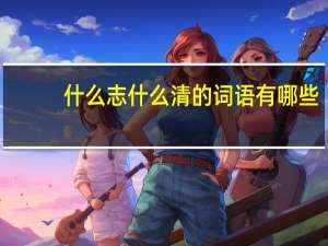 什么志什么清的词语有哪些
