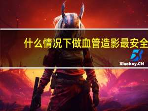 什么情况下做血管造影最安全（什么情况下做血管造影）